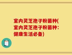 室内灵芝孢子粉菌种(室内灵芝孢子粉菌种：健康生活必备)