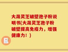 大晟灵芝破壁孢子粉说明书(大晟灵芝孢子粉破壁提高免疫力，增强健康力！)