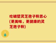吃破壁灵芝孢子粉恶心(更美味，更健康的灵芝孢子粉)