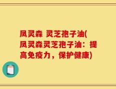 凤灵森 灵芝孢子油(凤灵森灵芝孢子油：提高免疫力，保护健康)