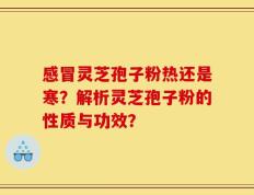 感冒灵芝孢子粉热还是寒？解析灵芝孢子粉的性质与功效？