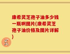 康希灵芝孢子油多少钱一瓶啊图片(康希灵芝孢子油价格及图片详解)