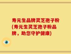 寿元生品牌灵芝孢子粉(寿元生灵芝孢子粉品牌，助您守护健康)