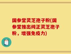 国参堂灵芝孢子粉(国参堂推出纯正灵芝孢子粉，增强免疫力)