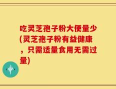 吃灵芝孢子粉大便量少(灵芝孢子粉有益健康，只需适量食用无需过量)