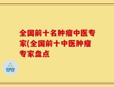 全国前十名肿瘤中医专家(全国前十中医肿瘤专家盘点