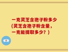 一克灵芝含孢子粉多少(灵芝含孢子粉含量，一克能提取多少？)