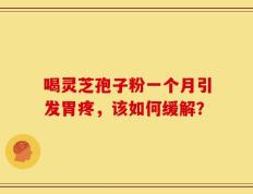 喝灵芝孢子粉一个月引发胃疼，该如何缓解？