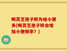 喝灵芝孢子粉为啥小便多(喝灵芝孢子粉会增加小便频率？)