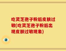 吃灵芝孢子粉后皮肤过敏(吃灵芝孢子粉后出现皮肤过敏现象)
