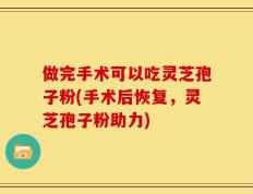 做完手术可以吃灵芝孢子粉(手术后恢复，灵芝孢子粉助力)