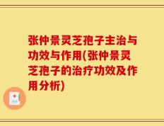 张仲景灵芝孢子主治与功效与作用(张仲景灵芝孢子的治疗功效及作用分析)