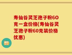 寿仙谷灵芝孢子粉6O克一盒价格(寿仙谷灵芝孢子粉60克装价格优惠)