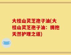 大桂山灵芝孢子油(大桂山灵芝孢子油：拥抱天然护理之道)