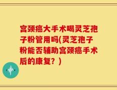宫颈癌大手术喝灵芝孢子粉管用吗(灵芝孢子粉能否辅助宫颈癌手术后的康复？)