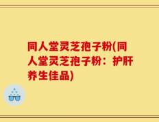同人堂灵芝孢子粉(同人堂灵芝孢子粉：护肝养生佳品)