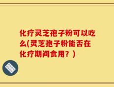 化疗灵芝孢子粉可以吃么(灵芝孢子粉能否在化疗期间食用？)