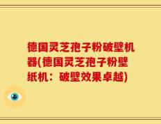 德国灵芝孢子粉破壁机器(德国灵芝孢子粉壁纸机：破壁效果卓越)