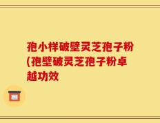 孢小样破壁灵芝孢子粉(孢壁破灵芝孢子粉卓越功效