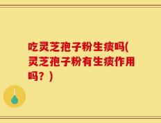 吃灵芝孢子粉生痰吗(灵芝孢子粉有生痰作用吗？)