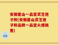 安徽霍山一品堂灵芝孢子粉(安徽霍山灵芝孢子粉品牌一品堂火爆销售)