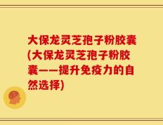 大保龙灵芝孢子粉胶囊(大保龙灵芝孢子粉胶囊——提升免疫力的自然选择)