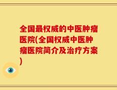 全国最权威的中医肿瘤医院(全国权威中医肿瘤医院简介及治疗方案)