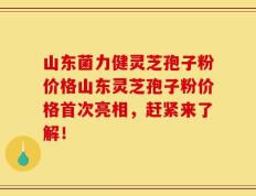 山东菌力健灵芝孢子粉价格山东灵芝孢子粉价格首次亮相，赶紧来了解！