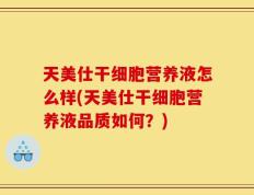 天美仕干细胞营养液怎么样(天美仕干细胞营养液品质如何？)