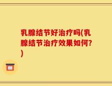 乳腺结节好治疗吗(乳腺结节治疗效果如何？)