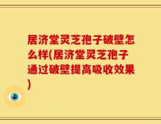 居济堂灵芝孢子破壁怎么样(居济堂灵芝孢子通过破壁提高吸收效果)