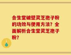 合生堂破壁灵芝孢子粉的功效与使用方法？全面解析合生堂灵芝孢子粉？