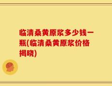 临清桑黄原浆多少钱一瓶(临清桑黄原浆价格揭晓)