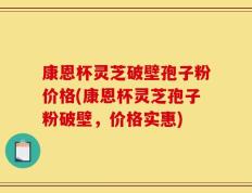 康恩杯灵芝破壁孢子粉价格(康恩杯灵芝孢子粉破壁，价格实惠)