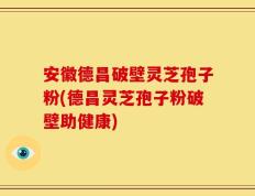 安徽德昌破壁灵芝孢子粉(德昌灵芝孢子粉破壁助健康)