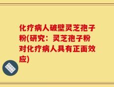 化疗病人破壁灵芝孢子粉(研究：灵芝孢子粉对化疗病人具有正面效应)