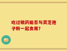吃过敏药能否与灵芝孢子粉一起食用？