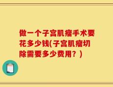 做一个子宫肌瘤手术要花多少钱(子宫肌瘤切除需要多少费用？)