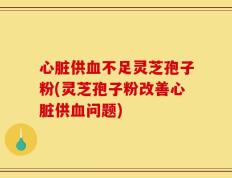 心脏供血不足灵芝孢子粉(灵芝孢子粉改善心脏供血问题)
