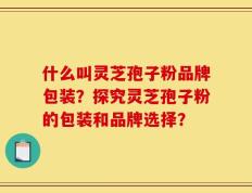 什么叫灵芝孢子粉品牌包装？探究灵芝孢子粉的包装和品牌选择？