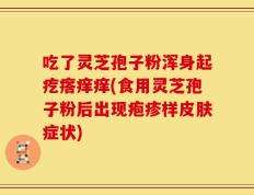 吃了灵芝孢子粉浑身起疙瘩痒痒(食用灵芝孢子粉后出现疱疹样皮肤症状)