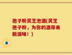 孢子粉灵芝泡酒(灵芝孢子粉，为你的酒带来新滋味！)