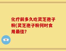 化疗前多久吃灵芝孢子粉(灵芝孢子粉何时食用最佳？
