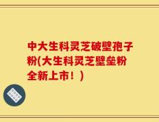 中大生科灵芝破壁孢子粉(大生科灵芝壁垒粉全新上市！)
