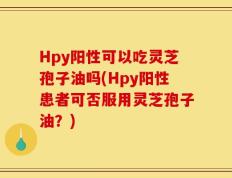 Hpy阳性可以吃灵芝孢子油吗(Hpy阳性患者可否服用灵芝孢子油？)