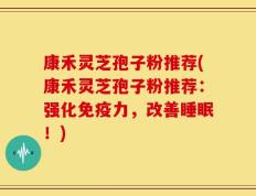康禾灵芝孢子粉推荐(康禾灵芝孢子粉推荐：强化免疫力，改善睡眠！)