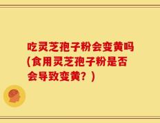 吃灵芝孢子粉会变黄吗(食用灵芝孢子粉是否会导致变黄？)