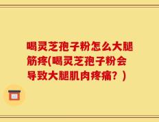 喝灵芝孢子粉怎么大腿筋疼(喝灵芝孢子粉会导致大腿肌肉疼痛？)