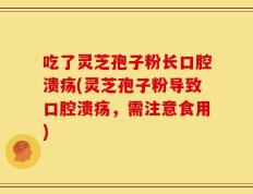 吃了灵芝孢子粉长口腔溃疡(灵芝孢子粉导致口腔溃疡，需注意食用)