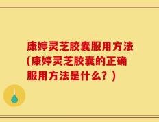 康婷灵芝胶囊服用方法(康婷灵芝胶囊的正确服用方法是什么？)